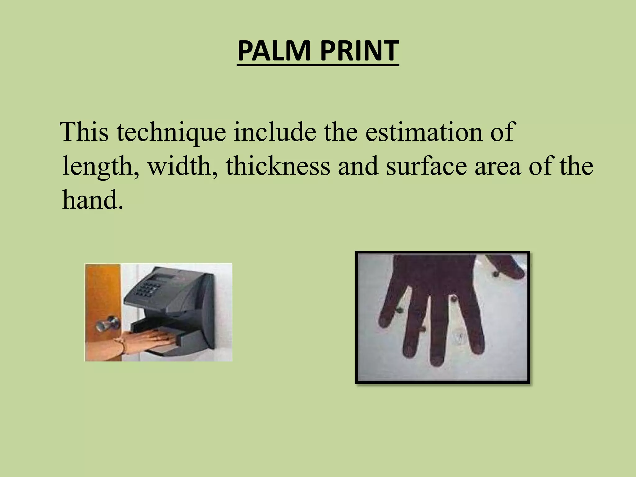 PALM PRINT
This technique include the estimation of
length, width, thickness and surface area of the
hand.
 