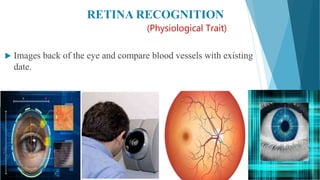 RETINA RECOGNITION
(Physiological Trait)
 Images back of the eye and compare blood vessels with existing
date.
 
