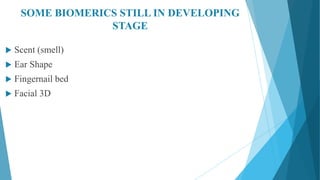 SOME BIOMERICS STILL IN DEVELOPING
STAGE
 Scent (smell)
 Ear Shape
 Fingernail bed
 Facial 3D
 