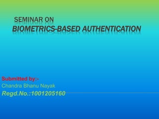 SEMINAR ON
BIOMETRICS-BASED AUTHENTICATION
Submitted by:-
Chandra Bhanu Nayak
Regd.No.:1001205160
 