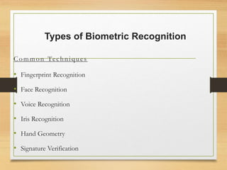 Types of Biometric Recognition
Common Techniques
• Fingerprint Recognition
• Face Recognition
• Voice Recognition
• Iris Recognition
• Hand Geometry
• Signature Verification
 