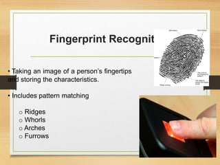 Fingerprint Recognition
• Taking an image of a person’s fingertips
and storing the characteristics.
• Includes pattern matching
o Ridges
o Whorls
o Arches
o Furrows
 