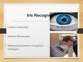 Iris Recognition
• Camera technology
• Infrared illumination
• Mathematical-pattern recognition
techniques
 