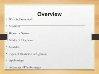 Overview
• What is Biometrics?
• Measures
• Biometric System
• Modes of Operation
• Modules
• Types of Biometric Recognition
• Applications
• Advantages/Disadvantages
 