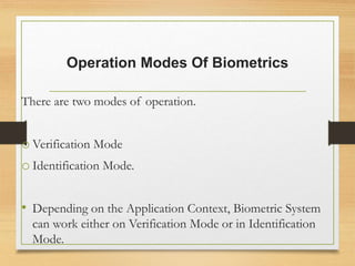 Operation Modes Of Biometrics
There are two modes of operation.
o Verification Mode
o Identification Mode.
• Depending on the Application Context, Biometric System
can work either on Verification Mode or in Identification
Mode.
 