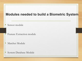 Modules needed to build a Biometric System
• Sensor module
• Feature Extraction module
• Matcher Module
• System Database Module
 