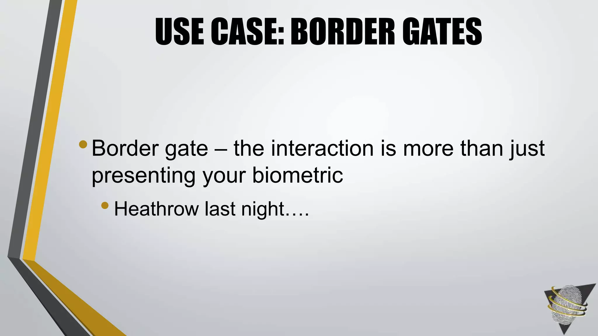 USE CASE: BORDER GATES 
• Border gate – the interaction is more than just 
presenting your biometric 
• Heathrow last night…. 
 