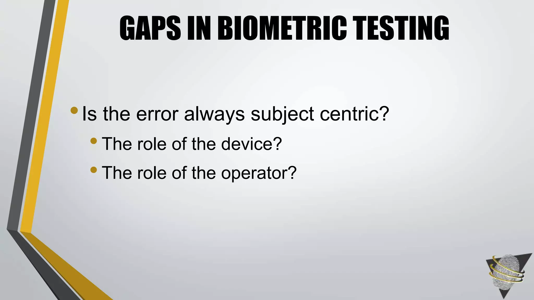 GAPS IN BIOMETRIC TESTING 
• Is the error always subject centric? 
• The role of the device? 
• The role of the operator? 
 