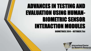 ADVANCES IN TESTING AND 
EVALUATION USING HUMAN-BIOMETRIC 
SENSOR 
INTERACTION MODULES 
BIOMETRICS 2014 – OCTOBER 21st 
 