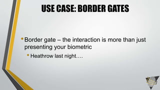 USE CASE: BORDER GATES 
• Border gate – the interaction is more than just 
presenting your biometric 
• Heathrow last night…. 
 