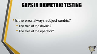 GAPS IN BIOMETRIC TESTING 
• Is the error always subject centric? 
• The role of the device? 
• The role of the operator? 
 