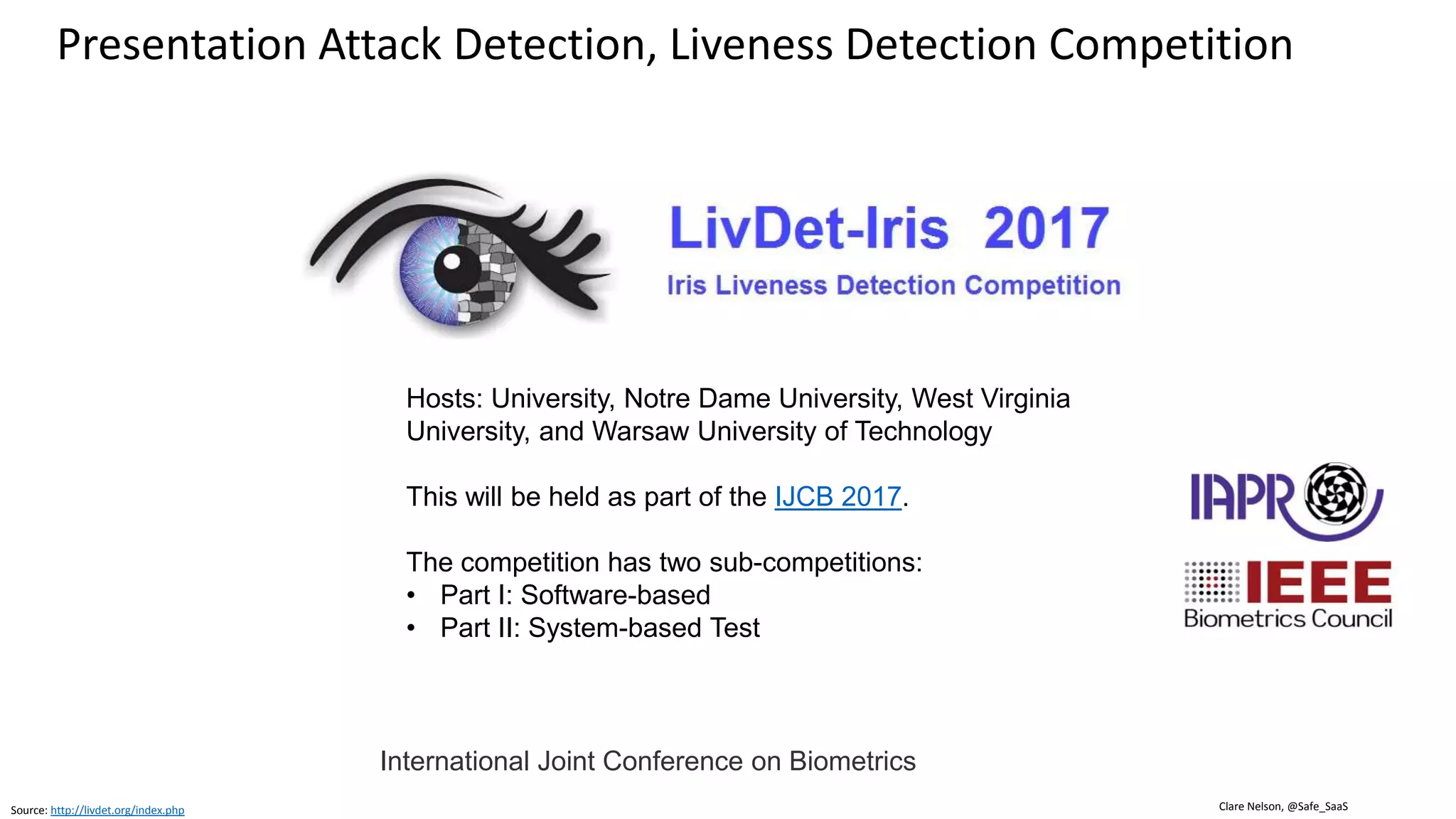 Clare Nelson, @Safe_SaaS
IARPA Face Recognition Algorithm Contest
Source: https://www.challenge.gov/challenge/face-recognition-prize-challenge/ (April 2017)
Face Identification and Face Verification
• 1-to-1 compare.
• 1-to-many compare.
• “Face recognition is hard.”
• Algorithms commit false negative and
false positive errors.
 Head pose, illumination, and facial
expression.
Looking for advancements in
face recognition accuracy.
 
