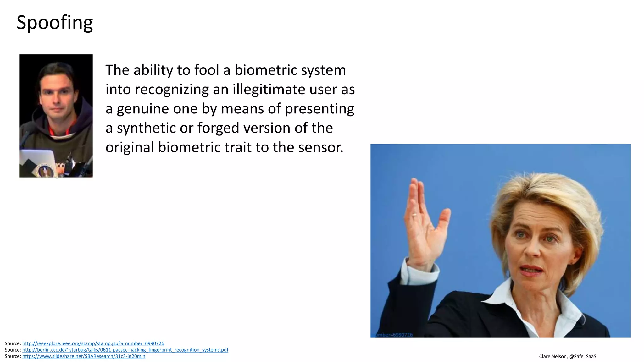 Clare Nelson, @Safe_SaaS
Spoofing
Source: https://www.linkedin.com/pulse/biometric-spoofing-nadh-thota
Source: http://ieeexplore.ieee.org/stamp/stamp.jsp?arnumber=6990726
Types of Fake Fingerprints
Fake Eye Images, Contact Lens etc.,
enable hackers to fake Iris sample
Real Fake
 