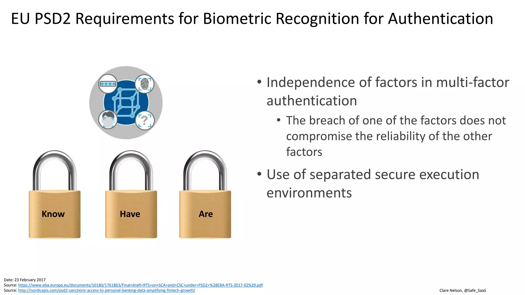 Clare Nelson, @Safe_SaaS
Contactless Biometric Recognition, Healthcare
Source: http://healthcare.fai.fujitsu.com/resource/essentials-to-achieve-optimal-clinical-workflow.pdf
Source: http://www.amfastech.com/2013/03/a-seminar-on-palm-vein-technology.html
Solution
• Palm vein
• Capture palm vein pattern with near-infrared rays
• Works with clinician, surgeon gloves
• Fujitsu data sheet
• FAR (false accept rate) = 0.00001%
• FRR (false reject rate) = 1.0%
 