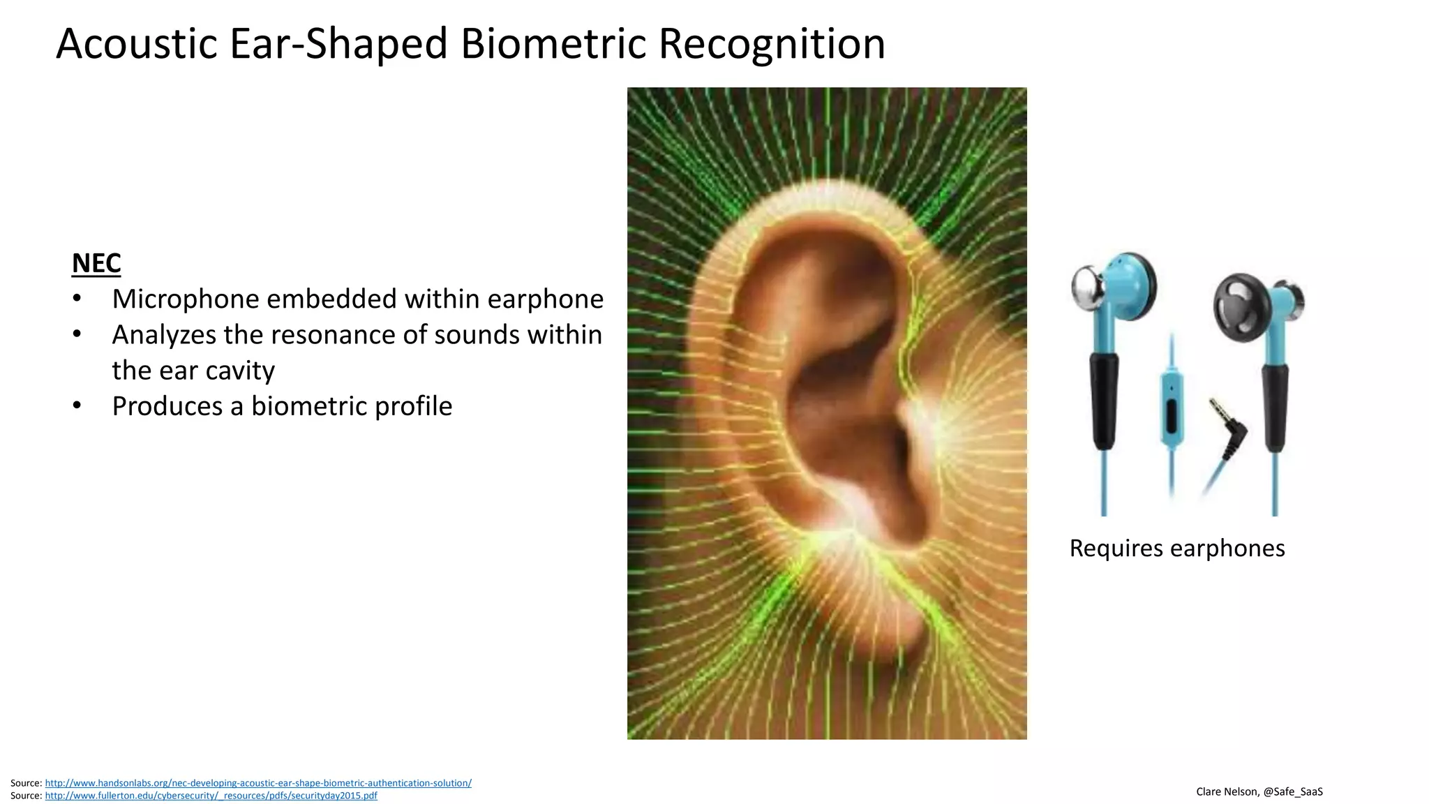 Clare Nelson, @Safe_SaaS
Behavioral Biometrics: Used in Passive, Continuous Authentication
500+ Metrics, Human-Device Interactions
• Leverage gyroscope, touch screen,
accelerometer
• Cloud, monitors 2 billion sessions/month
• Learns behavior patterns of fraudsters
• Detects presence of malware
• Invisible challenge
• How find missing cursor
Source: http://www.biocatch.com
Source: https://www.extremetech.com/extreme/215170-artificial-neural-networks-are-changing-the-world-what-are-they
 