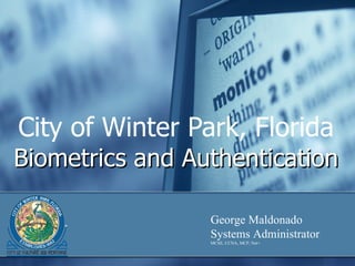 City of Winter Park, Florida Biometrics and Authentication George Maldonado Systems Administrator MCSE, CCNA, MCP, Net+ 