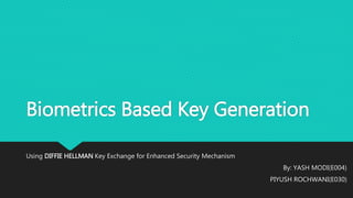 Biometrics Based Key Generation
Using DIFFIE HELLMAN Key Exchange for Enhanced Security Mechanism
By: YASH MODI(E004)
PIYUSH ROCHWANI(E030)
 