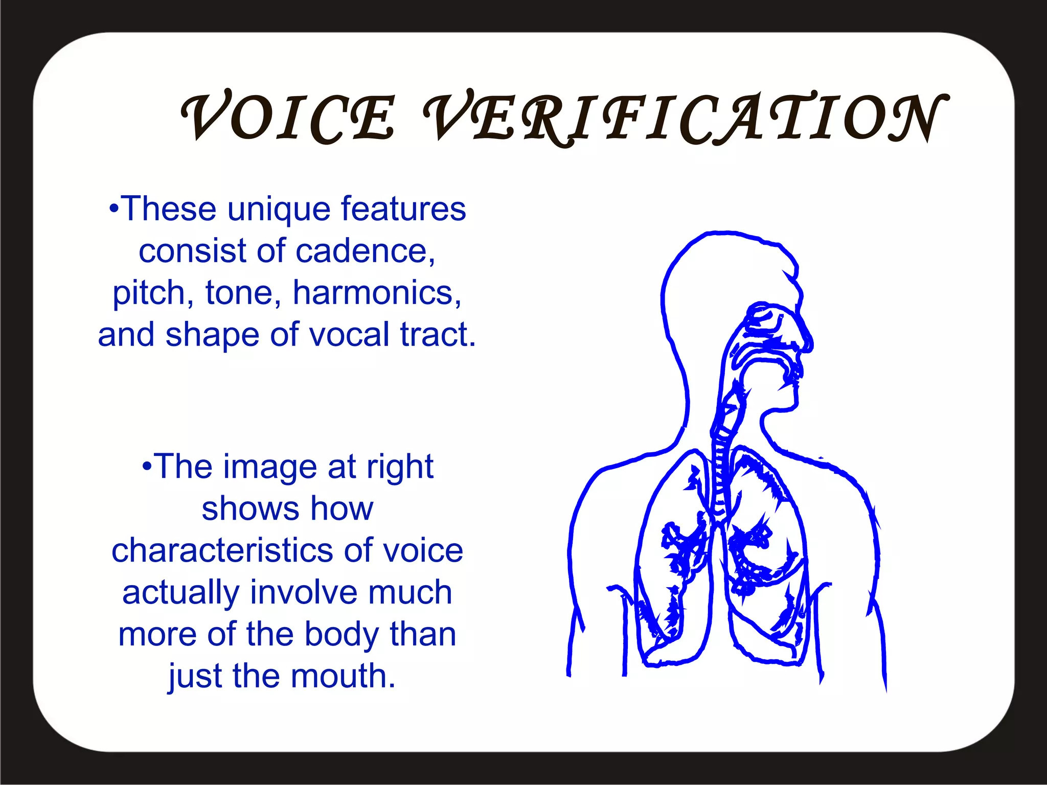 VOICE VERIFICATION
•These unique features
consist of cadence,
pitch, tone, harmonics,
and shape of vocal tract.
•The image at right
shows how
characteristics of voice
actually involve much
more of the body than
just the mouth.

 