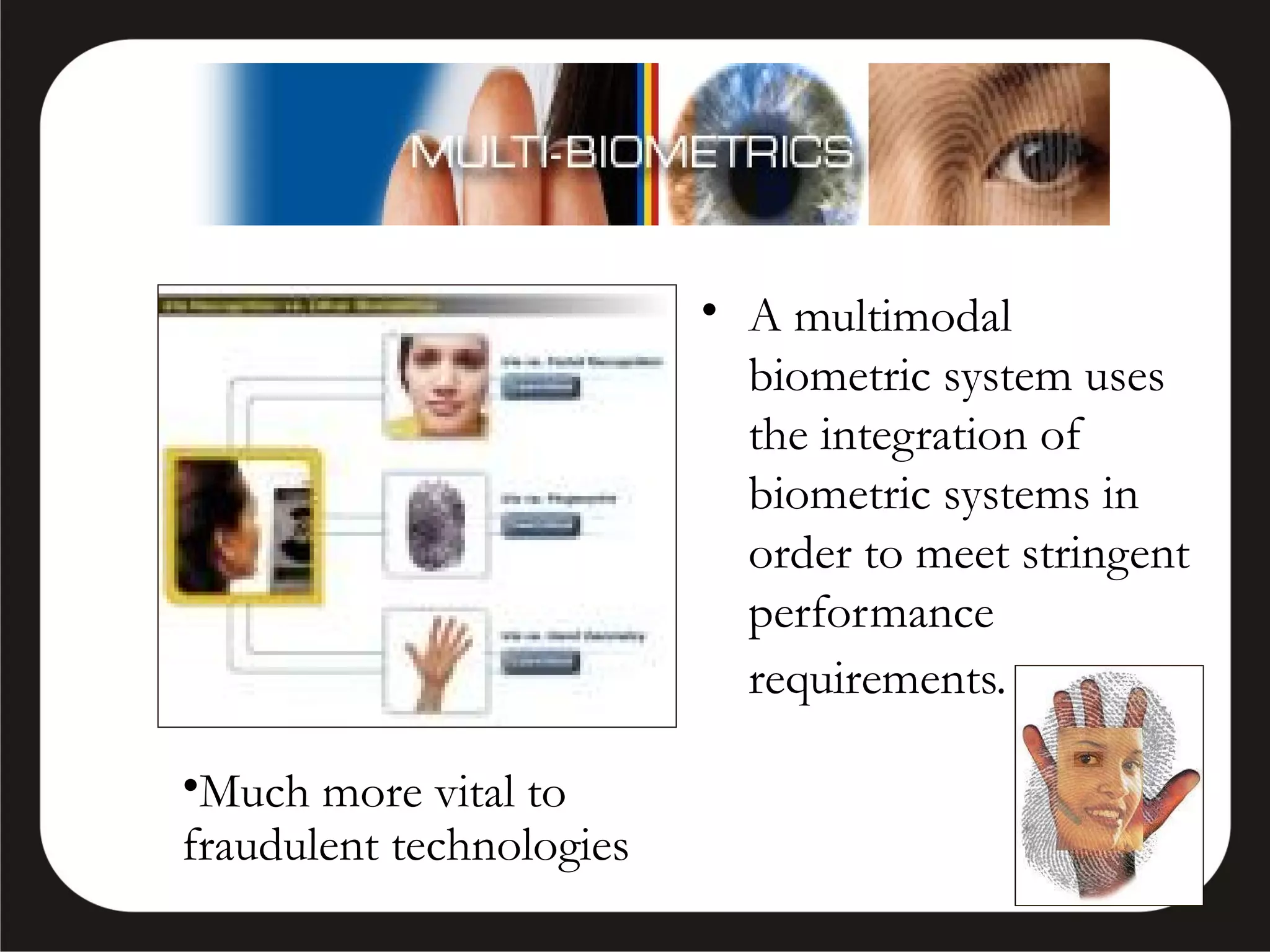 • A multimodal
biometric system uses
the integration of
biometric systems in
order to meet stringent
performance
requirements.
•Much more vital to
fraudulent technologies

 