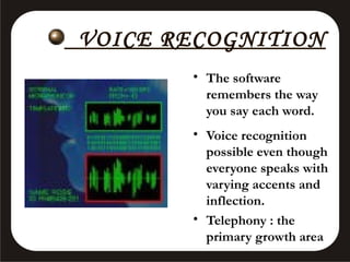 VOICE RECOGNITION
• The software
remembers the way
you say each word.
• Voice recognition
possible even though
everyone speaks with
varying accents and
inflection.
• Telephony : the
primary growth area

 