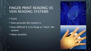FINGER PRINT READING VS
VEIN READING SYSTEMS
• Costs
• How accurate the system is
• How difficult it is to forge or “hack” the
system
• Other benefits
 