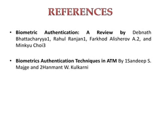 • Biometric Authentication: A Review by Debnath
Bhattacharyya1, Rahul Ranjan1, Farkhod Alisherov A.2, and
Minkyu Choi3
• Biometrics Authentication Techniques in ATM By 1Sandeep S.
Majge and 2Hanmant W. Kulkarni
 
