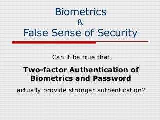 Biometrics
&
False Sense of Security
Can it be true that
Two-factor Authentication of
Biometrics and Password
actually provide stronger authentication?
 