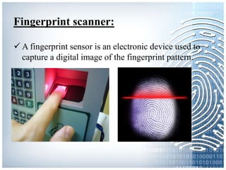 Fingerprint scanner:
 A fingerprint sensor is an electronic device used to
capture a digital image of the fingerprint pattern.
 