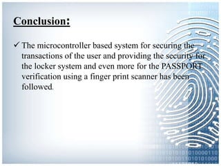 Conclusion:
 The microcontroller based system for securing the
transactions of the user and providing the security for
the locker system and even more for the PASSPORT
verification using a finger print scanner has been
followed.
 