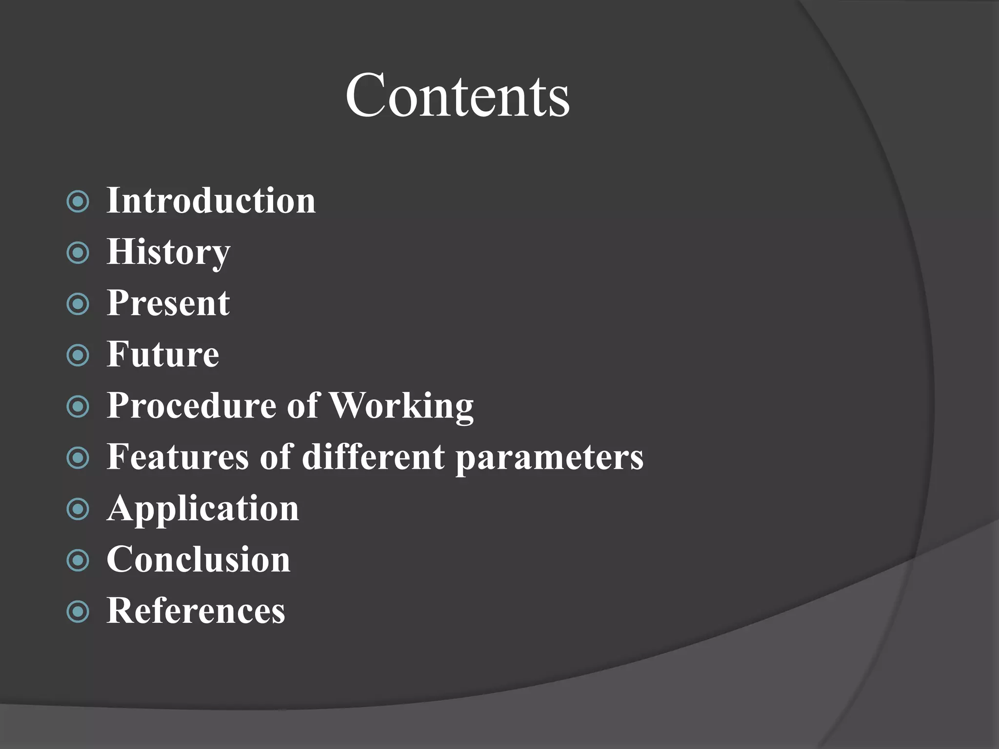 Contents
   Introduction
   History
   Present
   Future
   Procedure of Working
   Features of different parameters
   Application
   Conclusion
   References
 