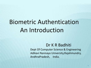 Biometric Authentication
An Introduction
Dr K R Badhiti
Dept Of Computer Science & Engineering
Adikavi Nannaya University,Rajahmundry,
AndhraPradesh, India.
1
 