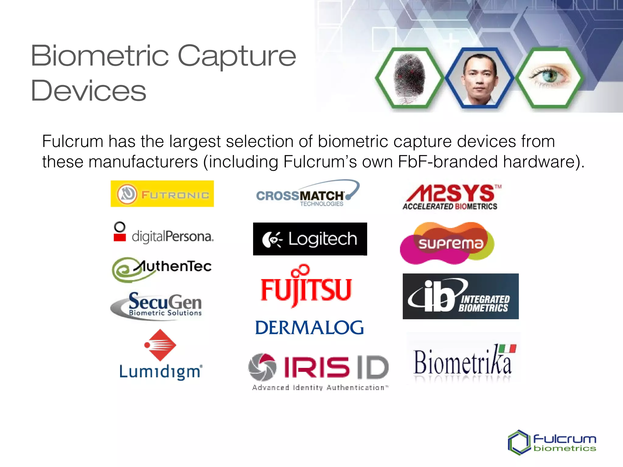 Biometric Capture
Devices
Fulcrum has the largest selection of biometric capture devices from
these manufacturers (including Fulcrum’s own FbF-branded hardware).
 