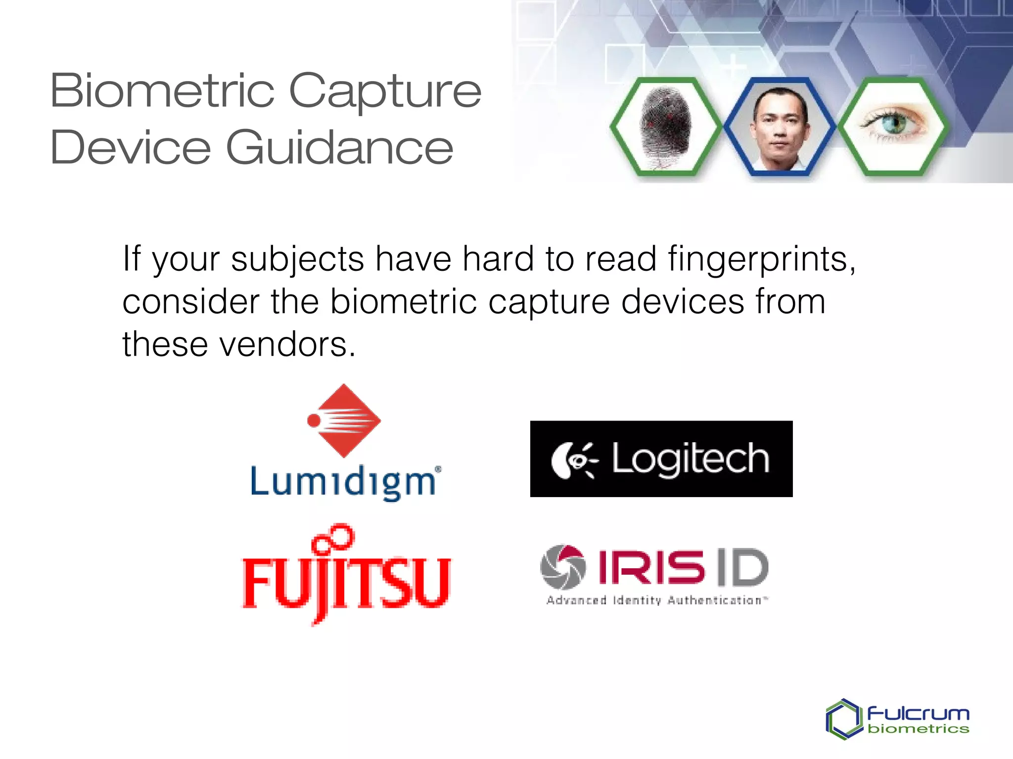 Biometric Capture
Device Guidance

  If your subjects have hard to read fingerprints,
  consider the biometric capture devices from
  these vendors.
 