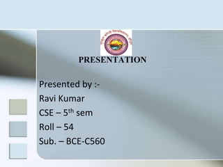 PRESENTATION
Presented by :-
Ravi Kumar
CSE – 5th sem
Roll – 54
Sub. – BCE-C560
 