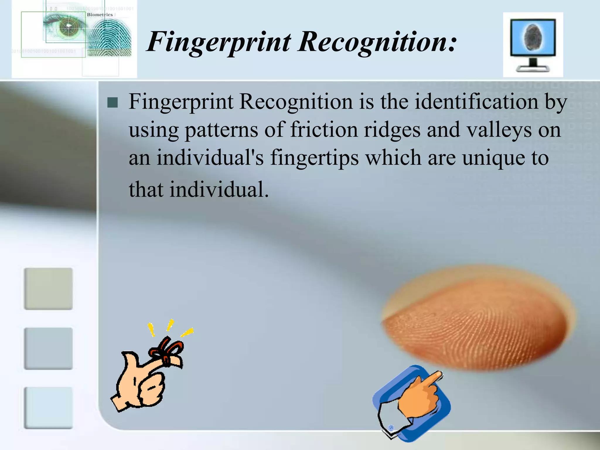 Fingerprint Recognition:


Fingerprint Recognition is the identification by
using patterns of friction ridges and valleys on
an individual's fingertips which are unique to
that individual.

 