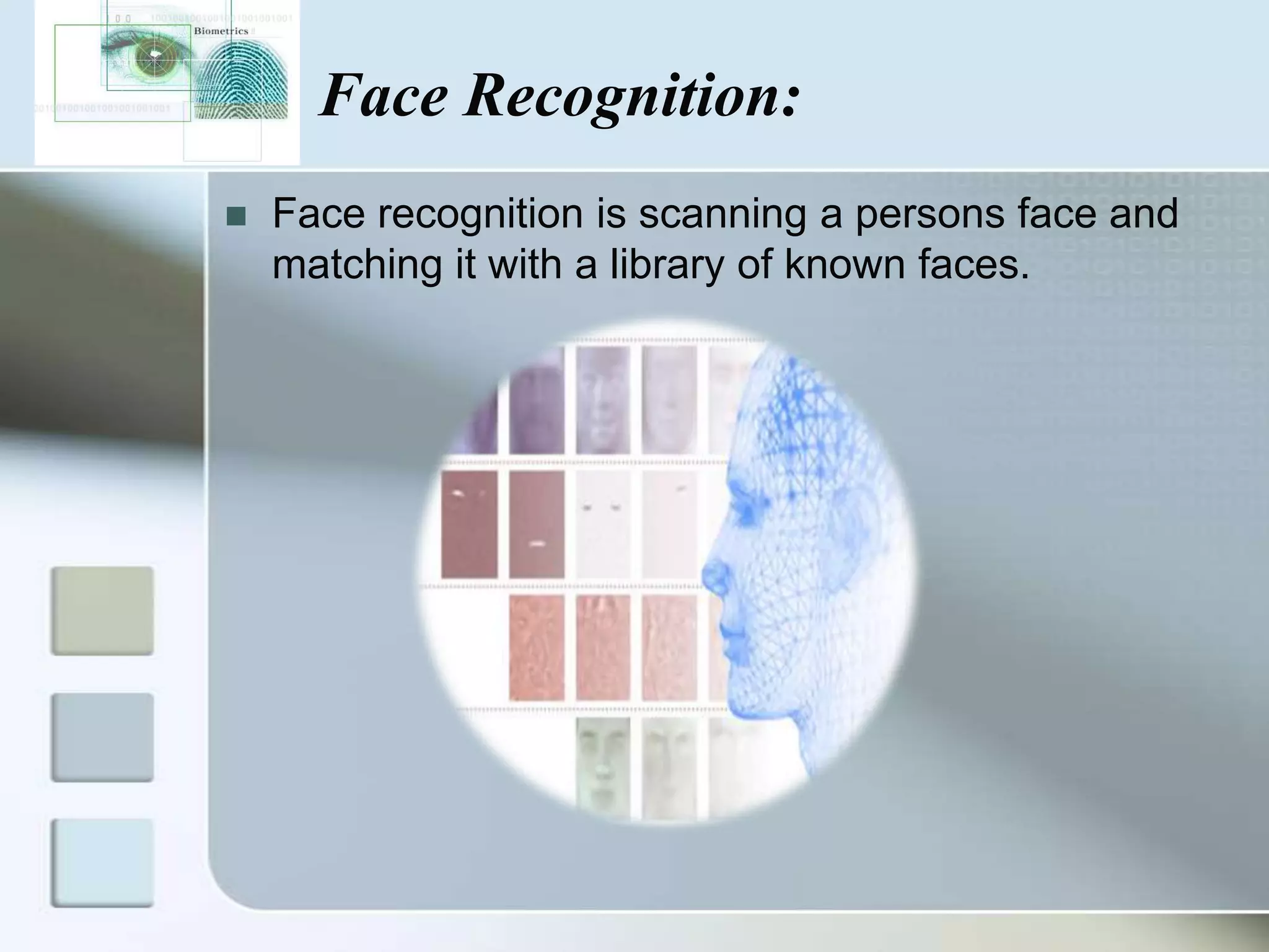 Face Recognition:


Face recognition is scanning a persons face and
matching it with a library of known faces.

 