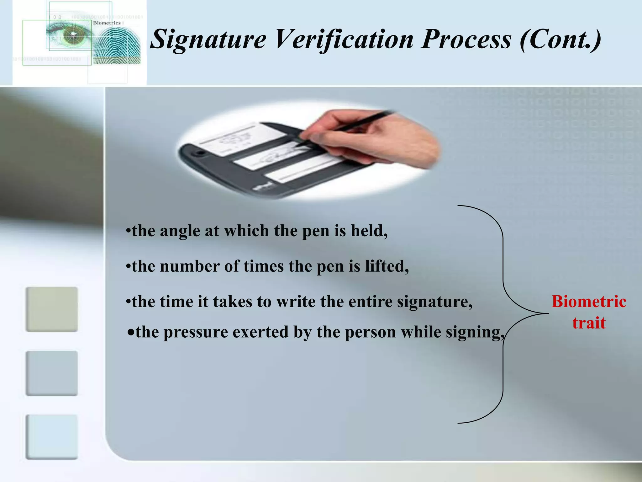 Signature Verification Process (Cont.)

•the angle at which the pen is held,
•the number of times the pen is lifted,
•the time it takes to write the entire signature,
the pressure exerted by the person while signing,

Biometric
trait

 
