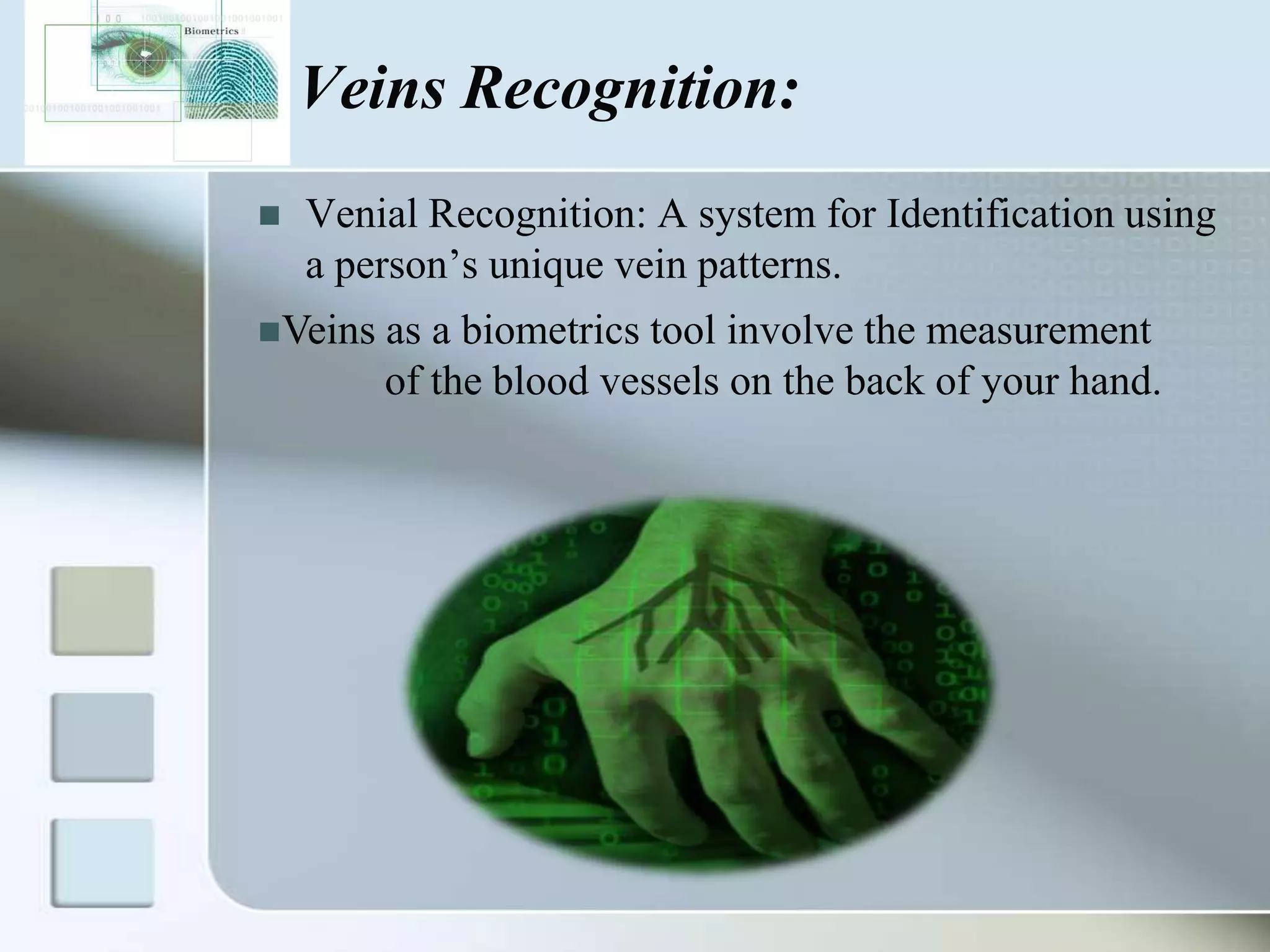 Veins Recognition:


Venial Recognition: A system for Identification using
a person’s unique vein patterns.

Veins

as a biometrics tool involve the measurement
of the blood vessels on the back of your hand.

 