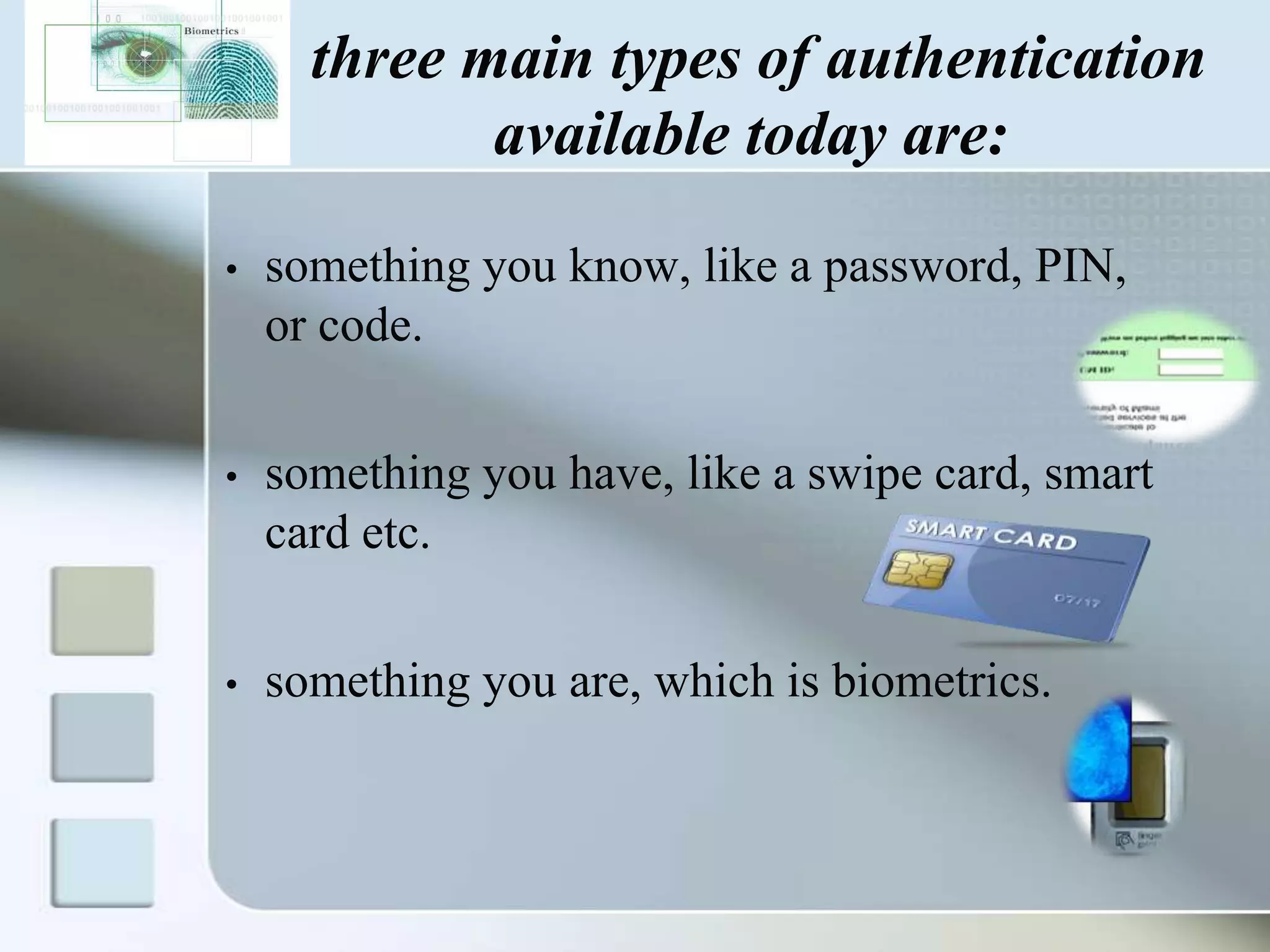 three main types of authentication
available today are:
•

something you know, like a password, PIN,
or code.

•

something you have, like a swipe card, smart
card etc.

•

something you are, which is biometrics.

 