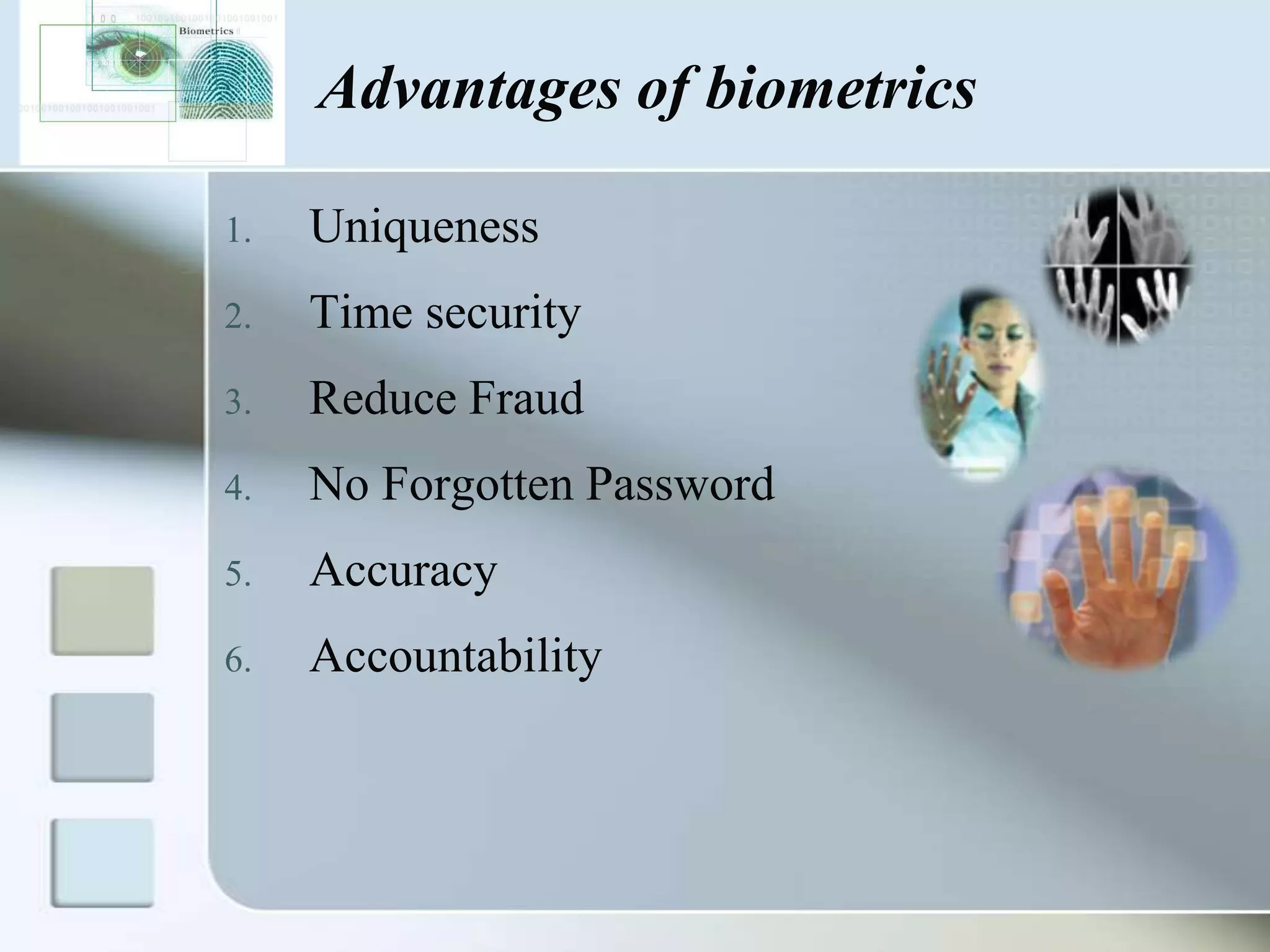 Advantages of biometrics
1.

Uniqueness

2.

Time security

3.

Reduce Fraud

4.

No Forgotten Password

5.

Accuracy

6.

Accountability

 