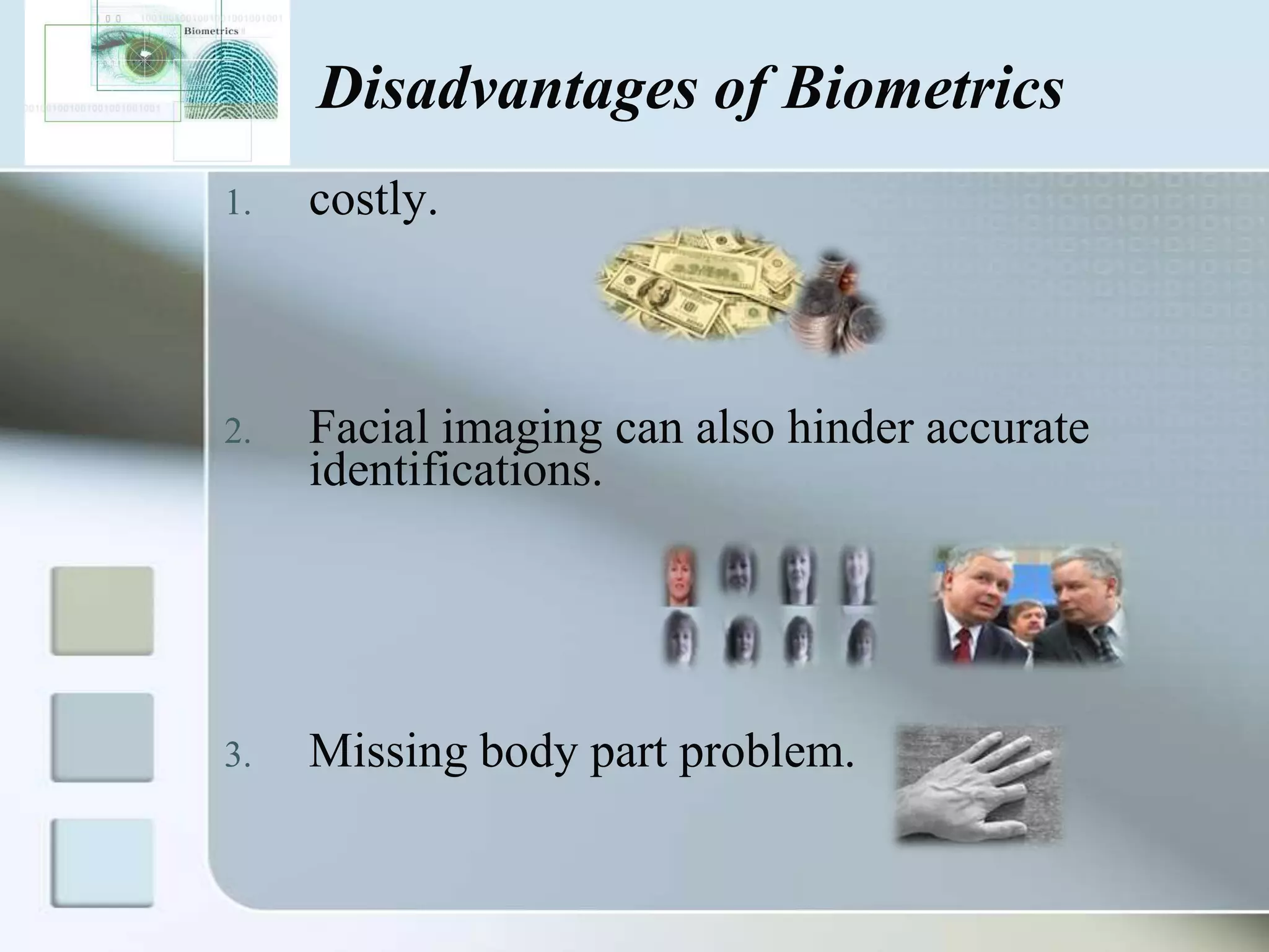 Disadvantages of Biometrics
1.

costly.

2.

Facial imaging can also hinder accurate
identifications.

3.

Missing body part problem.

 