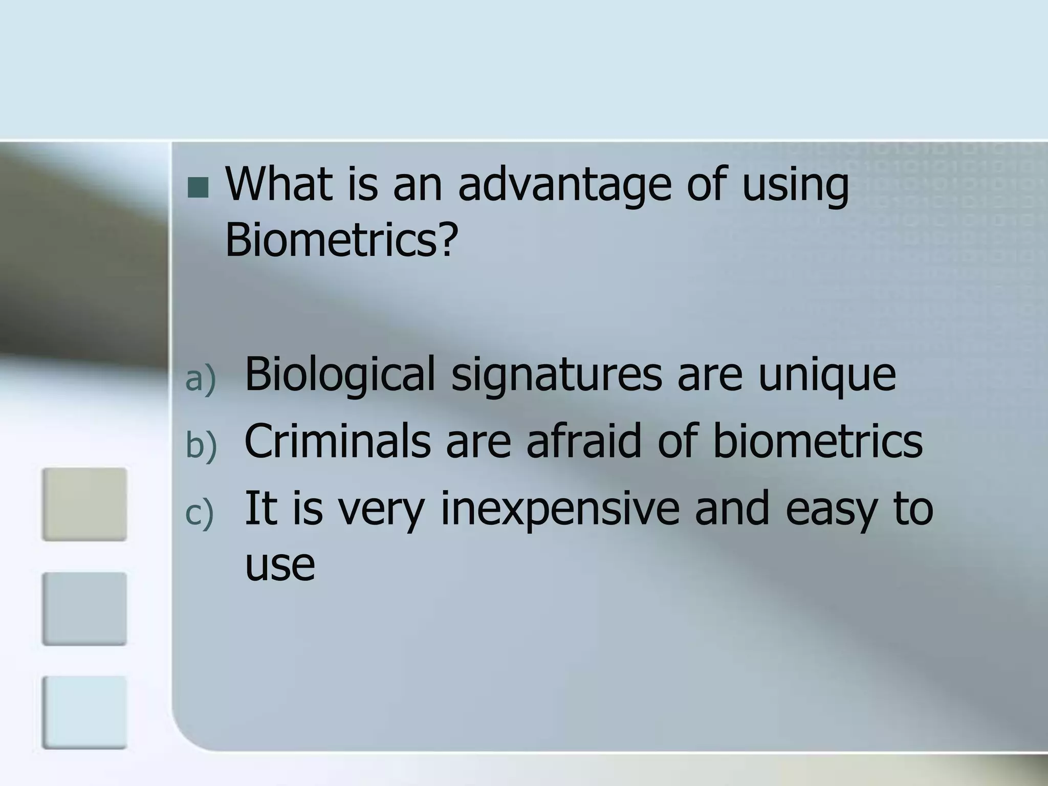

a)
b)
c)

What is an advantage of using
Biometrics?
Biological signatures are unique
Criminals are afraid of biometrics
It is very inexpensive and easy to
use

 