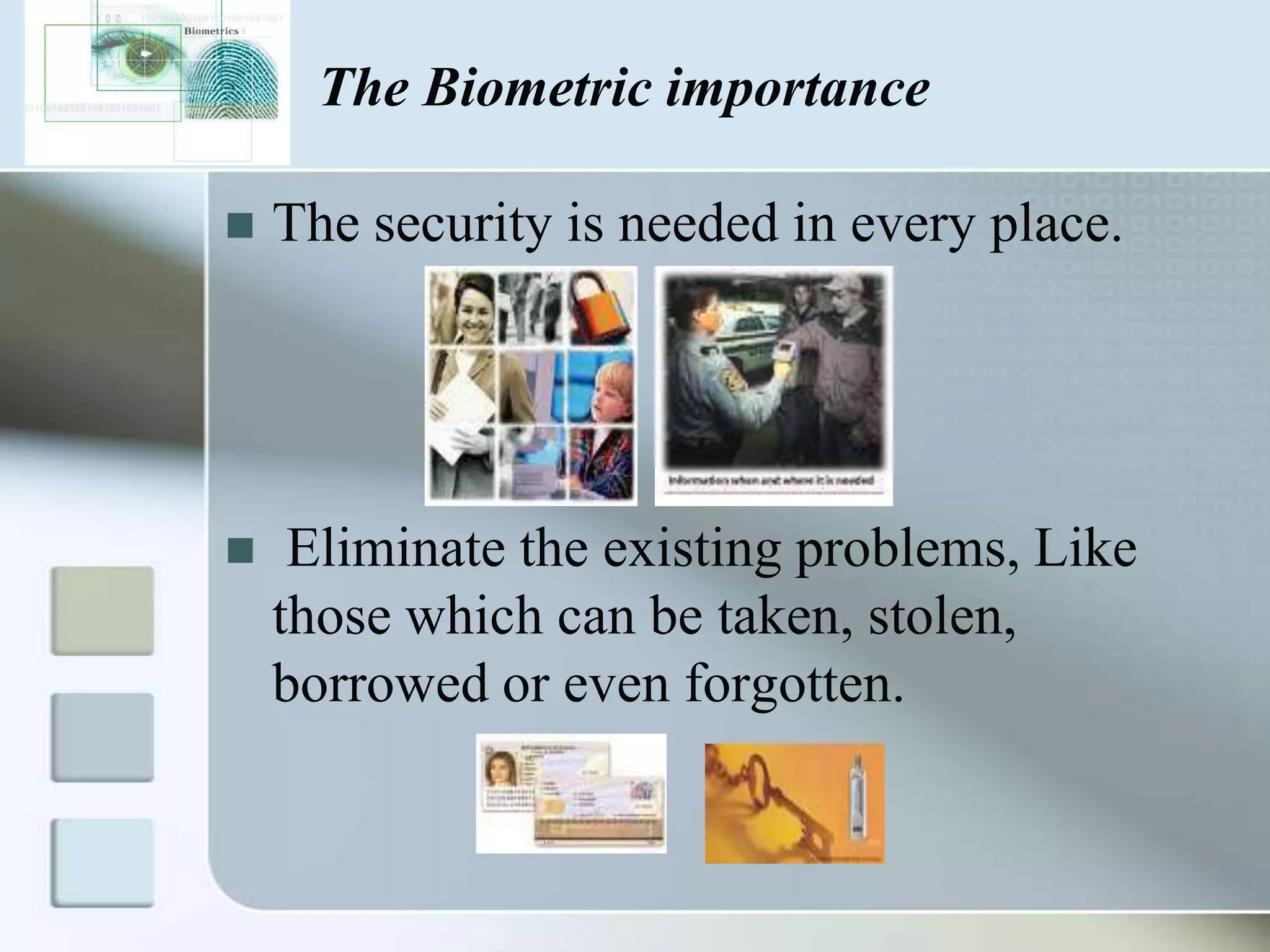 The Biometric importance


The security is needed in every place.



Eliminate the existing problems, Like
those which can be taken, stolen,
borrowed or even forgotten.

 