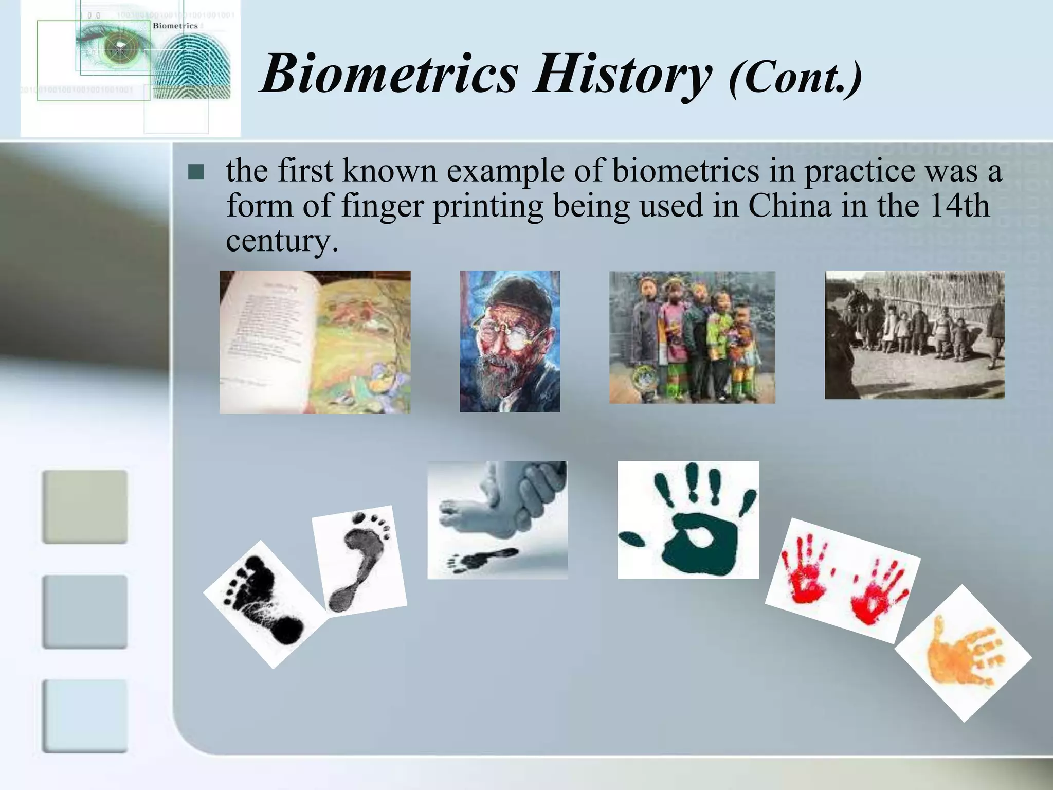 Biometrics History (Cont.)


the first known example of biometrics in practice was a
form of finger printing being used in China in the 14th
century.

 
