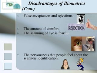 Disadvantages of Biometricscostly.Facial imaging can also hinder accurate identifications.Missing body part problem. 