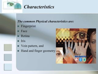 something you are, which is biometrics.   What is a biometric?BiometricsIs the term given to the use of    biological traits    OR    behavioral characteristics     to identify an individual.  