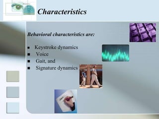 CharacteristicsThe common Physical characteristics are:Fingerprint FaceRetina Iris Vein pattern, and Hand and finger geometry