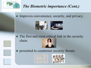 The Biometric importanceThe security is needed in every place. Alleviate the existing problems, Like those which can be taken, stolen, borrowed or even forgotten.