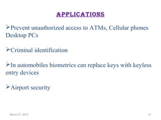 Prevent unauthorized access to ATMs, Cellular phones
Desktop PCs
Criminal identification
In automobiles biometrics can replace keys with keyless
entry devices
Airport security
applicationS
March 27, 2015 21
 