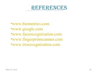 references
•www.biometrics.com
•www.google.com
•www.facerecognization.com
•www.fingerprintscanner.com
•www.irisrecognization.com
March 27, 2015 26
 